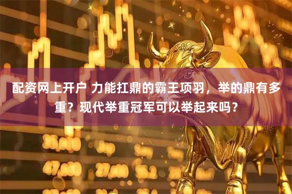配资网上开户 力能扛鼎的霸王项羽，举的鼎有多重？现代举重冠军可以举起来吗？