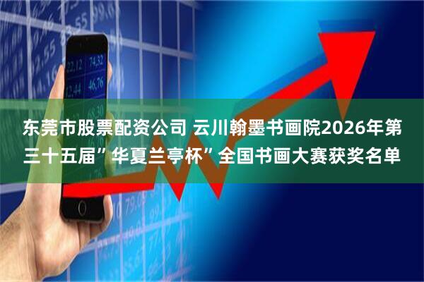 东莞市股票配资公司 云川翰墨书画院2026年第三十五届”华夏兰亭杯”全国书画大赛获奖名单