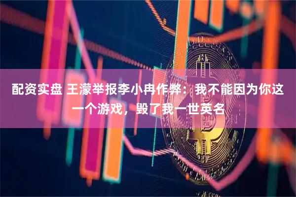 配资实盘 王濛举报李小冉作弊：我不能因为你这一个游戏，毁了我一世英名