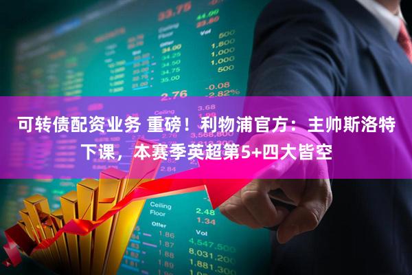 可转债配资业务 重磅！利物浦官方：主帅斯洛特下课，本赛季英超第5+四大皆空