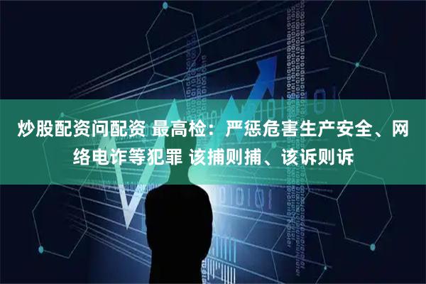 炒股配资问配资 最高检：严惩危害生产安全、网络电诈等犯罪 该捕则捕、该诉则诉