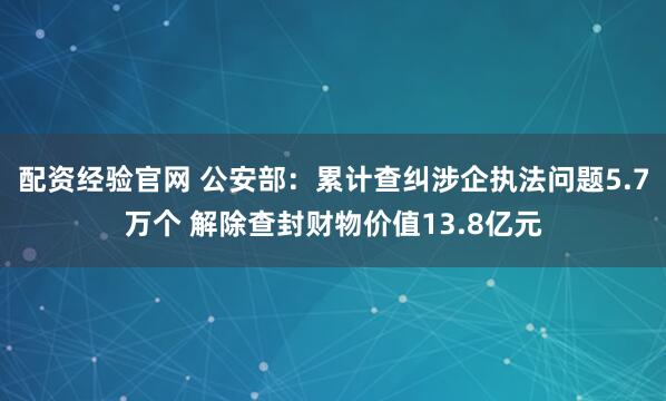 配资经验官网 公安部：累计查纠涉企执法问题5.7万个 解除查封财物价值13.8亿元