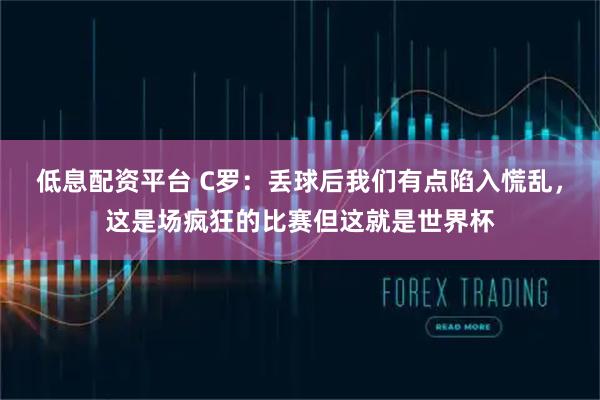 低息配资平台 C罗：丢球后我们有点陷入慌乱，这是场疯狂的比赛但这就是世界杯