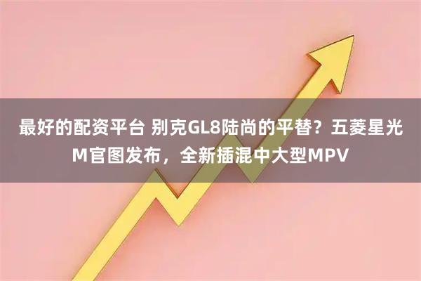 最好的配资平台 别克GL8陆尚的平替？五菱星光M官图发布，全新插混中大型MPV