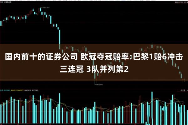 国内前十的证券公司 欧冠夺冠赔率:巴黎1赔6冲击三连冠 3队并列第2