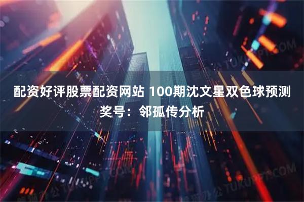 配资好评股票配资网站 100期沈文星双色球预测奖号：邻孤传分析