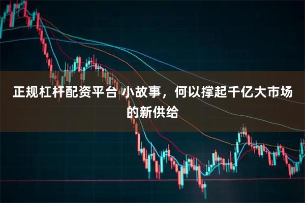 正规杠杆配资平台 小故事，何以撑起千亿大市场的新供给
