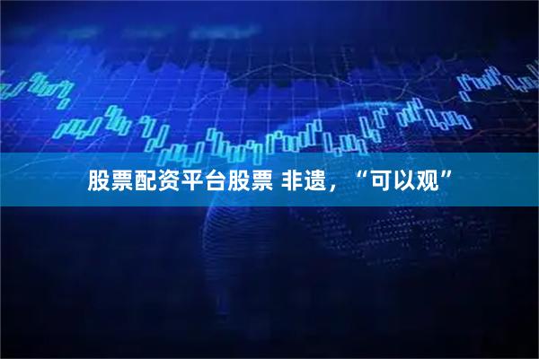 股票配资平台股票 非遗，“可以观”